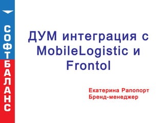 ДУМ интеграция с
MobileLogistic и
Frontol
Екатерина Рапопорт
Бренд-менеджер
 