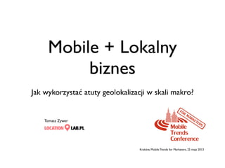 Mobile + Lokalny
biznes
Jak wykorzystać atuty geolokalizacji w skali makro?

Tomasz Zywer

Kraków, Mobile Trends for Marketers, 25 maja 2013

 