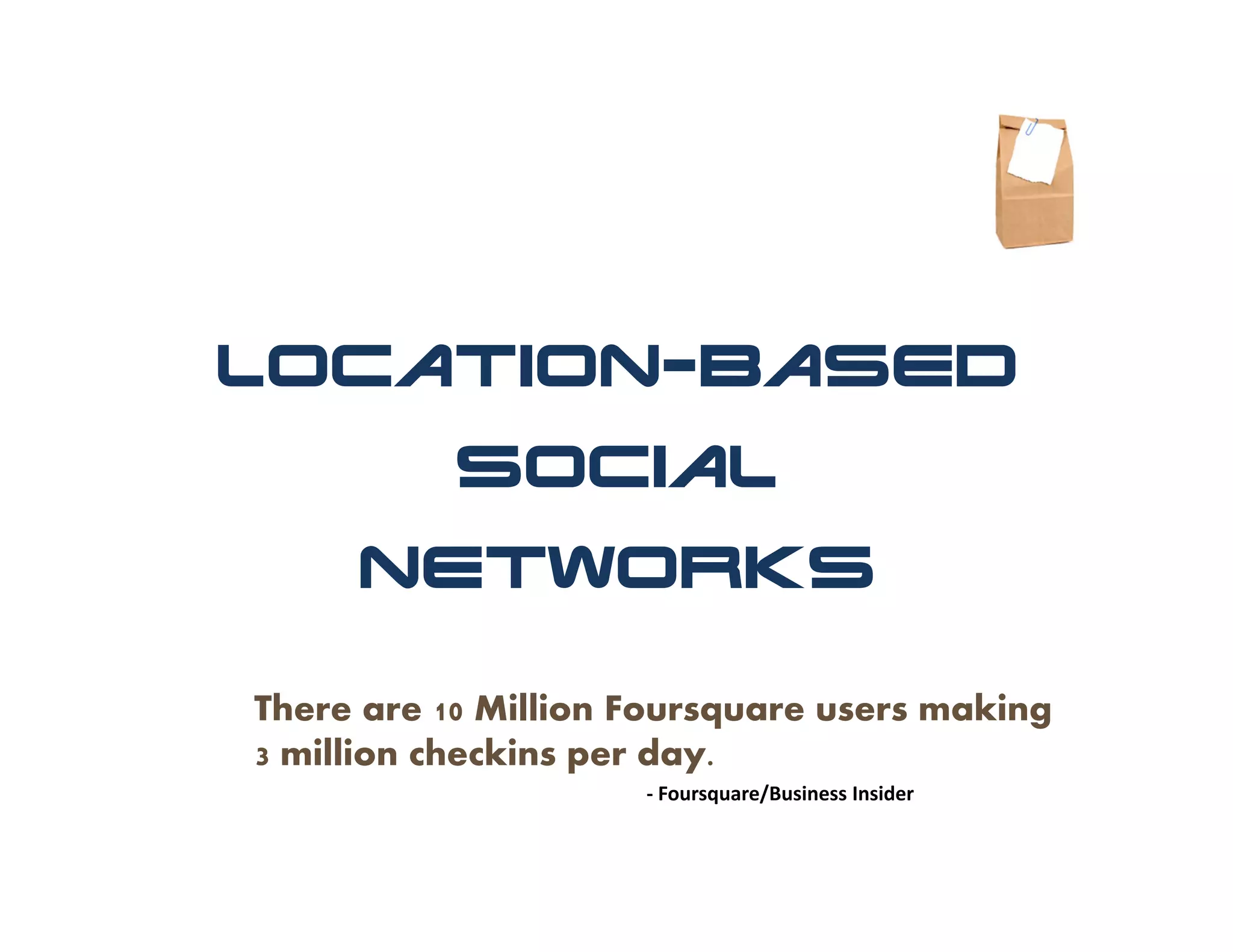 Location-Based
           Social
     Networks

There are 10 Million Foursquare users making
3 million checkins per day.
                     ‐ Foursquare/Business Insider
 