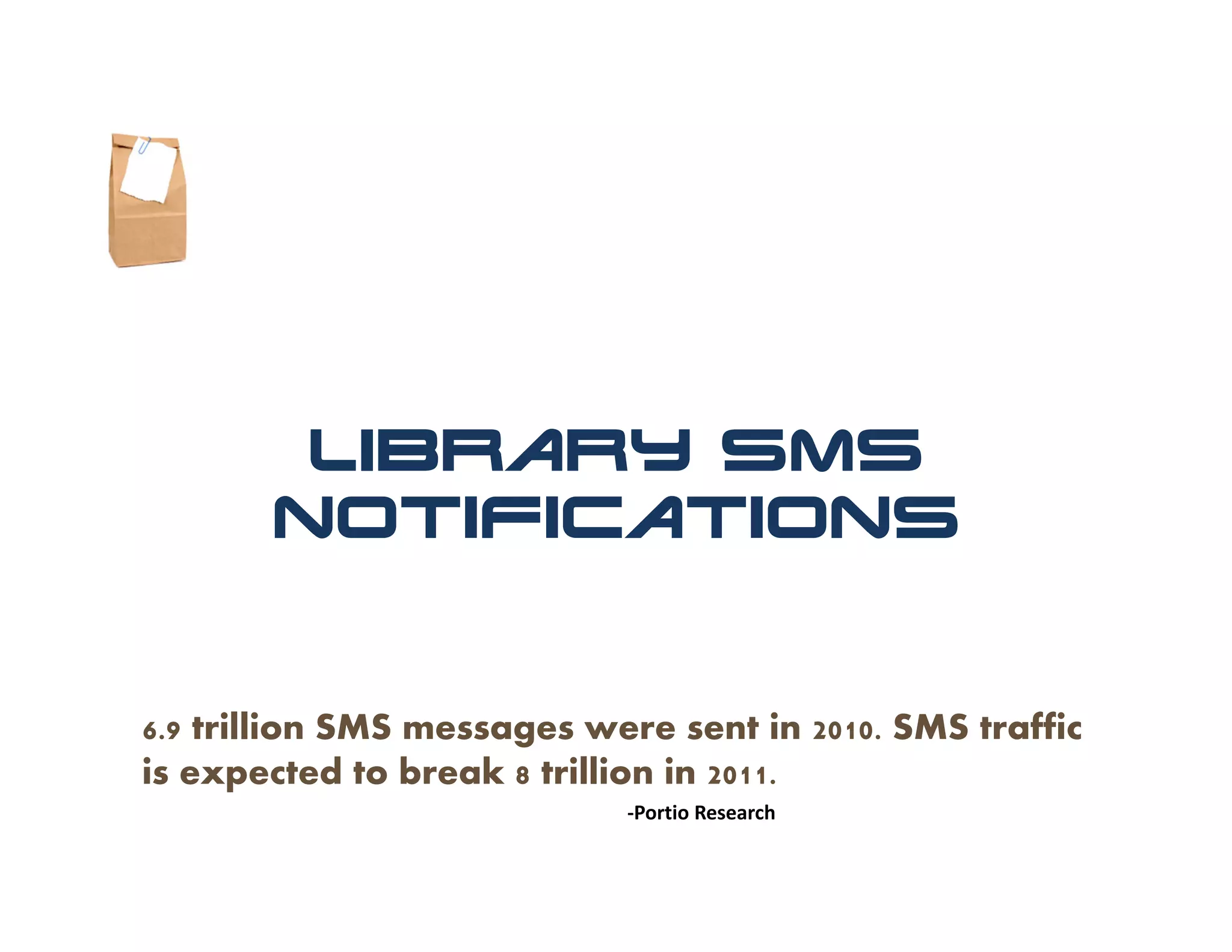 Library SMS
       Notifications


6.9 trillion SMS messages were sent in 2010. SMS traffic
is expected to break 8 trillion in 2011.
                            ‐Portio Research
 