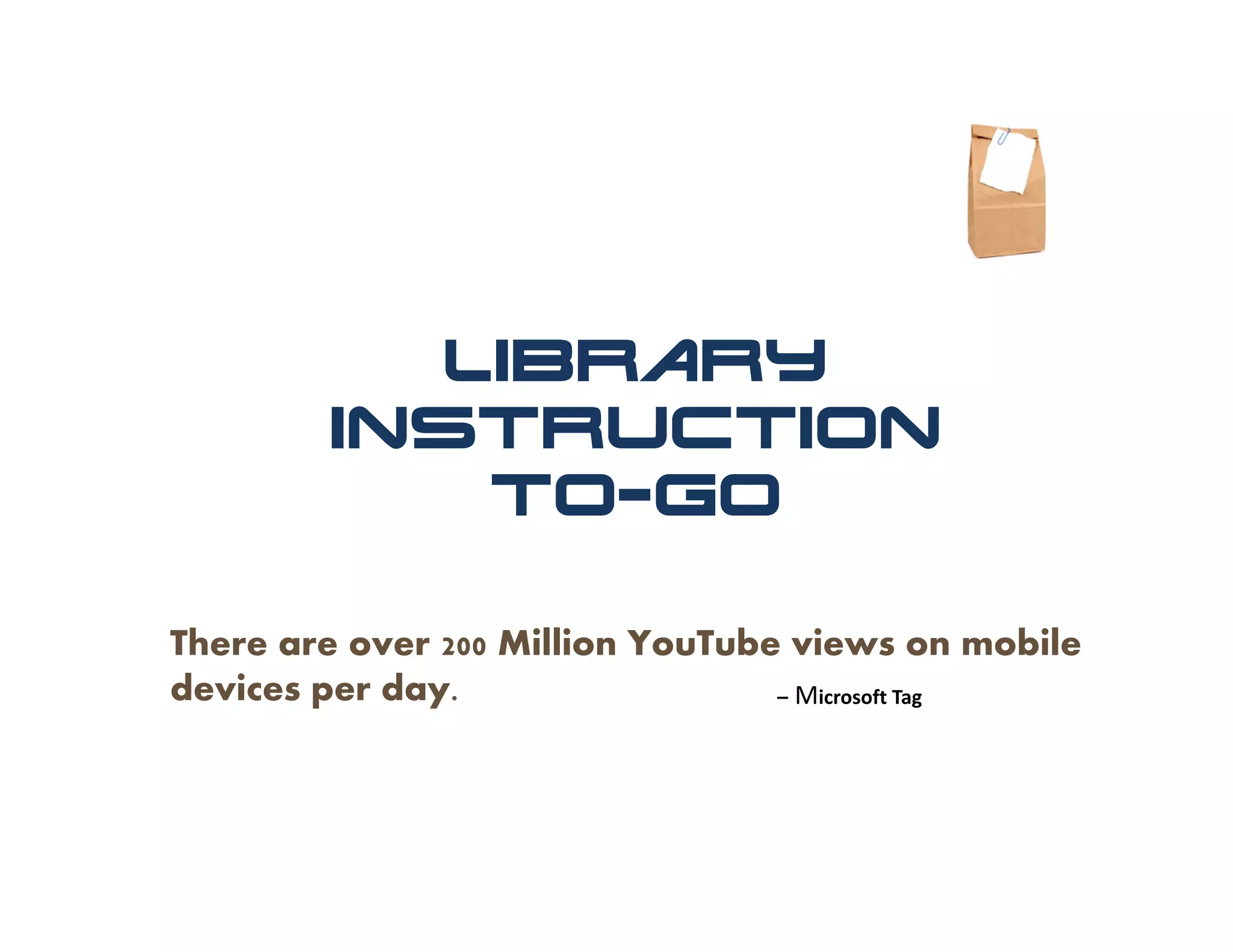 Library
        Instruction
            To-Go

There are over 200 Million YouTube views on mobile
devices per day.                  – Microsoft Tag
 