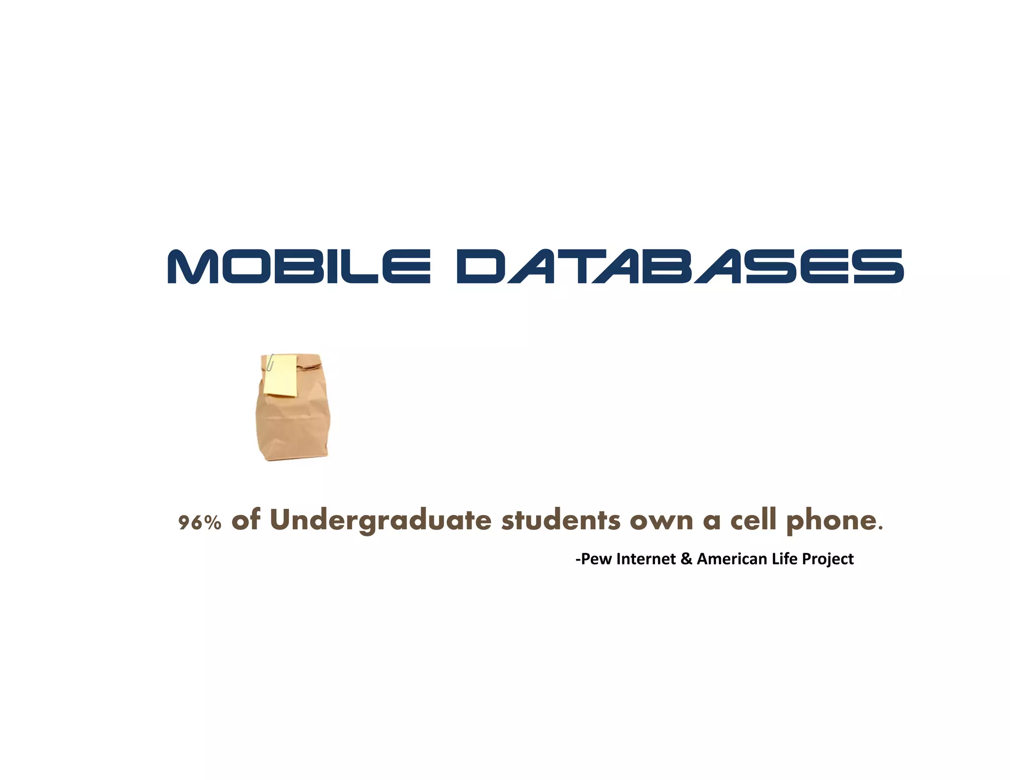 Mobile Databases




96% of Undergraduate students own a cell phone.
                          ‐Pew Internet & American Life Project
 