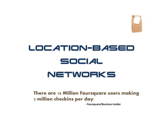 Location-Based
           Social
     Networks

There are 10 Million Foursquare users making
3 million checkins per day.
                     ‐ Foursquare/Business Insider
 