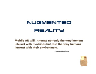 Augmented
             Reality

Mobile AR will…change not only the way humans
interact with machines but also the way humans
interact with their environment.
                          ‐ Forrester Research
 