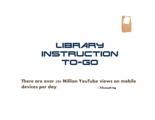 Library
        Instruction
            To-Go

There are over 200 Million YouTube views on mobile
devices per day.                  – Microsoft Tag
 