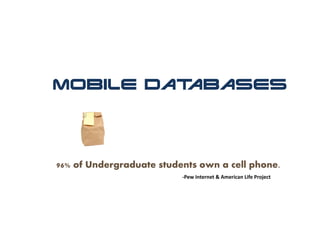 Mobile Databases




96% of Undergraduate students own a cell phone.
                          ‐Pew Internet & American Life Project
 