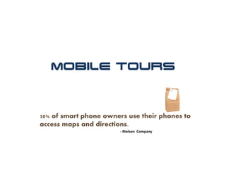 Mobile Tours



50% of smart phone owners use their phones to
access maps and directions.
                       ‐ Nielsen Company
 