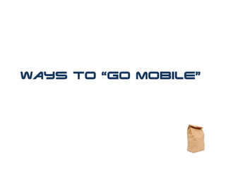Ways to “Go Mobile”
 