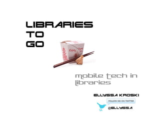 Libraries
To
Go


      Mobile Tech in
      Libraries

            Ellyssa Kroski
 