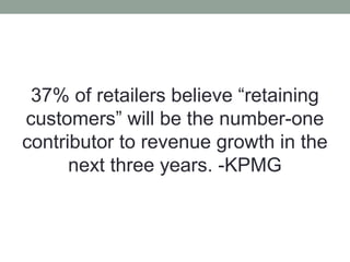 37% of retailers believe “retaining
customers” will be the number-one
contributor to revenue growth in the
next three years. -KPMG
 