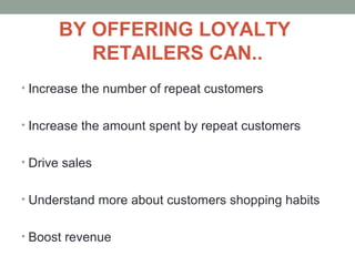 BY OFFERING LOYALTY
RETAILERS CAN..
• Increase the number of repeat customers
• Increase the amount spent by repeat customers
• Drive sales
• Understand more about customers shopping habits
• Boost revenue
 