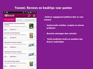 Yunomi: Reviews en kooktips voor punten
- Unilever engagement platform
door en voor vrouwen
- Inspirerende verhalen,
recepten en nieuwe producten
- Gratis producten testen en
meedoen aan diverse
wedstrijden.
 