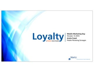Loyalty
                          Mobile Marketing Day
                          October 13, 2010
                          Ariela Freed
   a Mobile Users Guide   Mobile Marketing Strategist
 