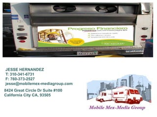 JESSE HERNANDEZ
T: 310-341-6731
F: 760-373-2527
jesse@mobilemex-mediagroup.com
8424 Great Circle Dr Suite #100
California City CA, 93505
 