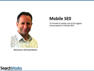 Mobile SE0
Nick Garner: CEO SearchWorks
10 minutes to explain one of the biggest
misconceptions in Mobile SEO
 