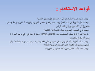 : ‫االستخدام‬ ‫قواعد‬
-
‫الكاوية‬ ‫تشغيل‬ ‫قبل‬ ‫الساخن‬ ‫والهواء‬ ‫الحرارة‬ ‫درجة‬ ‫ضبط‬ ‫يجب‬
-
‫بسرعة‬ ‫الساخن‬ ‫والهواء‬ ‫الحرارة‬ ‫خفض‬ ‫أو‬ ‫رفع‬ ‫عدم‬ ‫يجب‬ ‫العمل‬ ‫أتناء‬ ‫أي‬ ‫الكاوية‬ ‫تشغيل‬ ‫بعد‬
)
‫بشكل‬
‫مفاجئ‬
(
‫الرأس‬ ‫تلف‬ ‫إلى‬ ‫سيؤدي‬ ‫ذلك‬ ‫ألن‬
-
‫التشغيل‬ ‫قبل‬ ‫الكاوية‬ ‫أسفل‬ ‫الموجود‬ ‫مسمار‬A‫ل‬‫ا‬ ‫نزع‬ ‫يجب‬
-
‫من‬ ‫المستخدمة‬ ‫وسطى‬A‫ل‬‫ا‬ ‫حرارة‬A‫ل‬‫ا‬ ‫درجة‬
350
‫إلى‬
365C
‫الحرارة‬ ‫درجة‬ ‫رفع‬ ‫في‬ ‫الرغبة‬ ‫وعند‬
‫بالتدريج‬ ‫يكون‬ ‫أن‬ ‫يجب‬
-
‫باليد‬ ‫بالملقاط‬ ‫تنزع‬ ‫تم‬ ‫نزعها‬ ‫مراد‬A‫ل‬‫ا‬ ‫القطع‬ ‫على‬ ‫عمودي‬ ‫بشكل‬ ‫اليسرى‬ ‫باليد‬ ‫الكاوية‬ ‫مسك‬ ‫يجب‬
‫للقطعة‬ ‫الرئيسية‬ ‫األركان‬ ‫على‬ ‫الكاوية‬ ‫تحريك‬ ‫مع‬ ‫اليمنى‬
-
‫للكهرباء‬ ‫العمومي‬ ‫الخط‬ ‫من‬ ‫الكاوية‬ ‫إطفاء‬ ‫عدم‬ ‫يجب‬
 