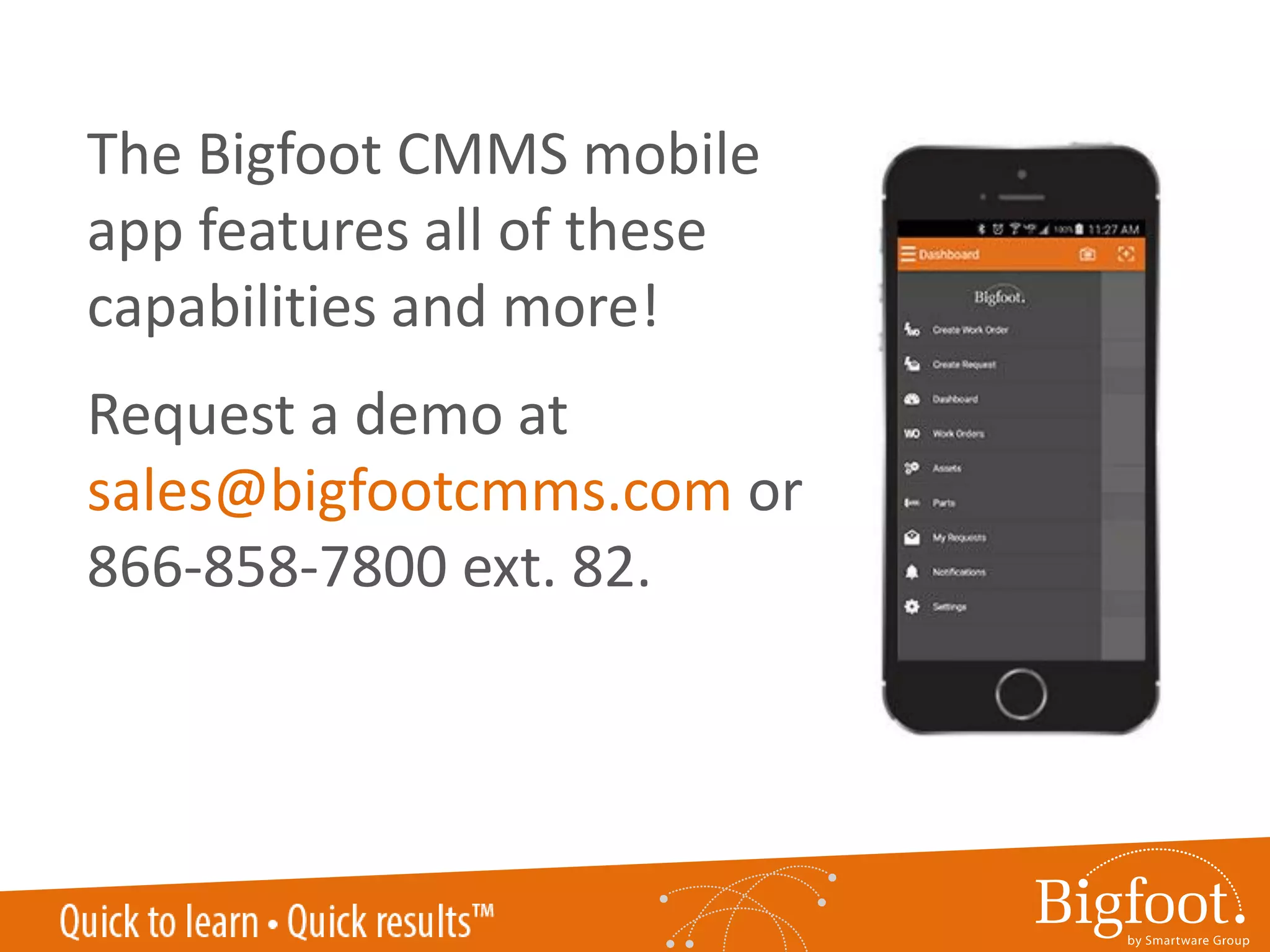 The Bigfoot CMMS mobile
app features all of these
capabilities and more!
Request a demo at
sales@bigfootcmms.com or
866-858-7800 ext. 82.
 
