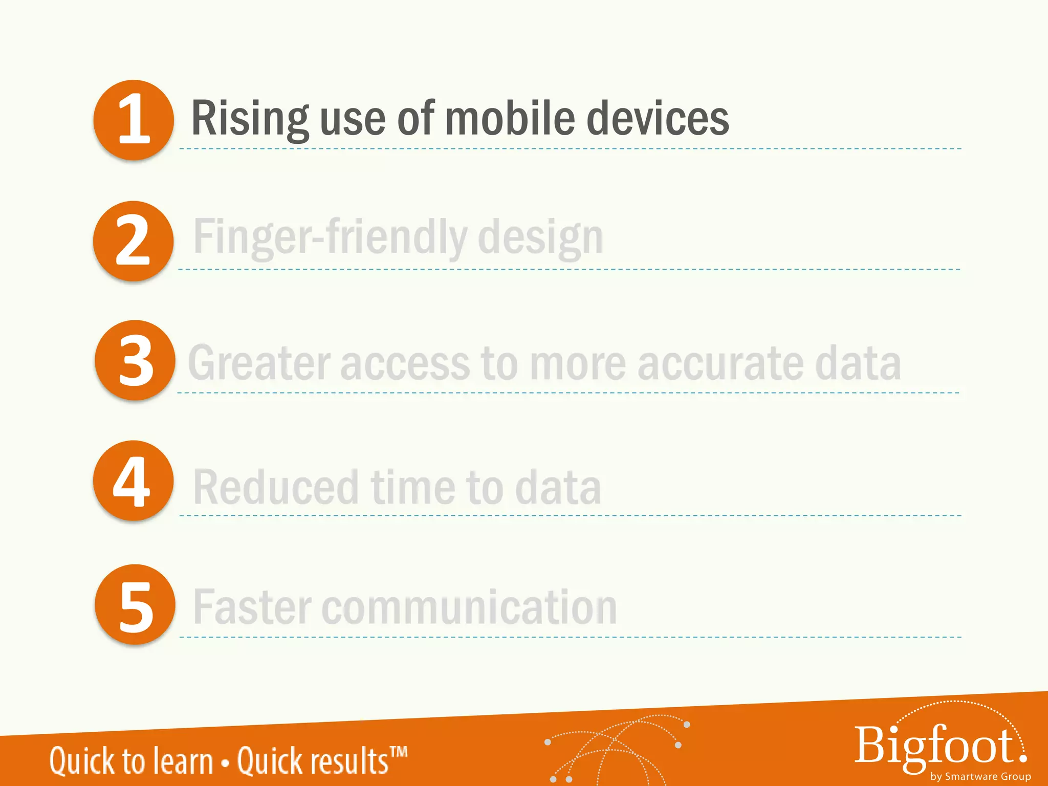 1
2
3
4
5
Rising use of mobile devices
Greater access to more accurate data
Reduced time to data
Faster communication
Finger-friendly design
 