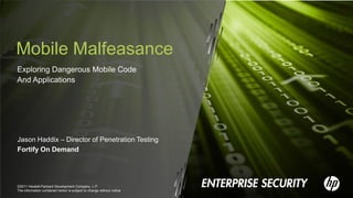Mobile Malfeasance
Exploring Dangerous Mobile Code
And Applications




Jason Haddix – Director of Penetration Testing
Fortify On Demand




©2011 Hewlett-Packard Development Company, L.P.
The information contained herein is subject to change without notice
 