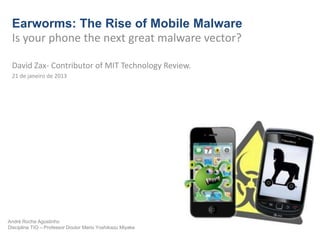 Earworms: The Rise of Mobile Malware
 Is your phone the next great malware vector?

 David Zax- Contributor of MIT Technology Review.
 21 de janeiro de 2013




André Rocha Agostinho
Disciplina TIO – Professor Doutor Mario Yoshikazu Miyake
 