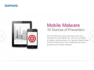 Mobile Malware:
10 Tips for Prevention
Don’t let their size and convenience fool you—
smartphones and tablets are very much a target
of today’s cybercriminals. Our experts offered these
10 tips to help protect your employees and your
business from mobile malware.
 