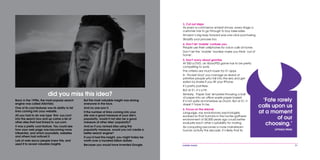 mobile mania 31
3. Cut out steps
As every e-commerce analyst knows, every stage a
customer has to go through to buy loses sales.
Amazon’s big leap forward was one-click purchasing.
Simplify your process too.
4. Don’t let ‘mobile’ confuse you
People use their cellphones for voice calls at home.
Don’t let the ‘mobile’ moniker make you think ‘out of
home’.
5. Don’t worry about gravitas
At $50 a DVD, an Xbox/PS3 game has to be pretty
compelling to work.
The criteria are much lower for $1 apps.
In ‘Pocket God’ you manage an island of
primitive people who fall into the sea and get
eaten by sharks if you tilt your iPhone.
It’s pretty pointless.
But at $1, it’s a hit.
Similarly, ‘Paper Toss’ simulates throwing a ball
of paper into an office waste paper basket.
It’s not quite as immersive as Doom. But at $1, it
doesn’t have to be.
6. Focus on the eternal
Language, say evolutionary psychologists,
evolved so that humans in the hunter-gatherer
environment of 50,000 years ago could better
evaluate each other’s suitability for mating.
As computing becomes a more mainstream
human activity this decade, it’s likely that its
Back in the 1990s, the most popular search
engine was called AltaVista.
One of its cool features was its ability to list
links coming into your website.
All you had to do was type ‘link: xyz.com’
into the search box and up came a list of
other sites that had linked to xyz.com.
It was a pretty cool feature. You could see
how your web page was becoming more
influential, and which journalists, websites
and others had noticed it.
Lots of web-savvy people knew this, and
used it to reveal valuable insights.
But the most valuable insight was staring
everyone in the face.
And no one saw it.
If the number of links coming into your
site was a good measure of your site’s
popularity, would it not also be a good
measure of other sites’ popularity?
And so if you ranked sites using this
popularity measure, would you not create a
better search engine?
If you’d had this insight, you might today be
worth over a hundred billion dollars.
Because you would have invented Google.
did you miss this idea?
‘Fate rarely
calls upon us
at a moment
of our
choosing.’
OPTIMUS PRIME
 