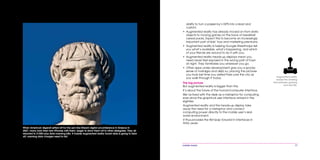 mobile mania 77
ability to turn a passer-by’s GPS into a lead and
custom.
•	 Augmented reality has already moved on from static
objects to moving games on the back of breakfast
cereal packs. Expect this to become an increasingly
important part of kids’ toys and marketing premiums.
•	 Augmented reality is helping Google Streetmaps tell
you what’s available, what’s happening, and which
of your friends are around to do it with you.
•	 Augmented reality heads-up displays mean you
need never feel exposed in the wrong part of town
at night. They familiarize you wherever you go.
•	 Other apps under development give you a spooky
sense of nostalgia and déjà vu, placing the pictures
you took last time you visited Paris over the city as
you walk through it today.
The big picture
But augmented reality is bigger than this.
It’s about the future of the human/computer interface.
We’ve lived with the desk as a metaphor for computing
ever since the graphical user interface arrived in the
eighties.
Augmented reality and the heads-up display take
away the need for a metaphor and connect
computing power directly to the mobile user’s real-
world environment.
It thus provides the first leap forward in interfaces in
thirty years.
Augmented reality
erases the dividing
line between gaming
and real life.
When American digerati jetted off for the zen-like Stream digital unconference in Greece in
2007, many took their new iPhones with them, eager to show them off to other delegates. They all
returned to $1000-plus data roaming bills. If mobile augmented reality tourist data is going to take
off, roaming data charges need to fall.
 