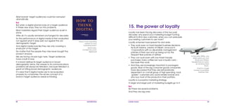 88 mobile mania 89
Loyalty has been the big discovery of the two past
decades: why spend your marketing budget hunting
difficult-to-find new customers, when you can persuade
your existing customers to use more?
Loyalty schemes have spread far and wide:
•	 They work even on hard-headed business decisions.
As Scott Adams, creator of Dilbert, once put it,
‘Corporations with no discernible management
policies of their own end up being run by the
frequent flyer policies of airlines.’
•	 They can work even with low-ticket impulse
purchases. Every coffee bar runs a loyalty card –
because they work.
•	 And they are increasingly important in packaged
goods. Most of the big consumer goods companies
have discovered that they are extraordinarily
dependent on a small group of high spending, loyal
‘golden’ customers who avoid retailer brands and
who buy most of the products in their portfolio.
Loyalty is a powerful marketing strategy.
A larger and larger part of marketing budgets go to it.
But
But there are several problems.
And they are big ones:
In the early 2000s, one
airline gave out cool
Bang and Olufsen
headphones for every
six shorthaul trips
flown.
It led to a huge
number of pointless
business trips.
15. the power of loyalty
Most brands’ target audiences could be narrowed
dramatically.
But
But when a digital planner looks at a target audience
in these new ways, they run into problems.
Most marketers regard their target audience as set in
stone.
After all, it’s usually remained unchanged for decades.
So the performance of digital media is then evaluated
not against what it does well, but against the old
demographic target.
And digital media look like they are only covering a
small part of the target.
No matter that the people they miss never bought the
product anyway.
We are facing circular logic here. Target audiences
have a built-in bias.
If a brand defines its target audience in broad
demographic terms, the answer to its communications
problems will always be television, because television is
great at hitting broad demographic audiences.
It’s clear that if digital media are to be evaluated
properly by companies, the whole concept of a
brand’s target audience needs re-thinking.
Need a new operating
system for your
marketing brain?
Read pubs.
wunderman.com/
digital.pdf
 
