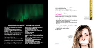 mobile mania 107
And no one clicks on their links on Google.
It’s a humbling experience.
You think you know how to do marketing.
And under the cold clinical light of digital analytics you
fail.
That’s just the way things are.
A new manifesto
So here’s a new measurement manifesto for classical
marketers as they head towards mobile, digital media.
•	 Everything now can be measured.
•	 Everything now needs to be measured.
•	 Measurement needs objectivity. Don’t mix it with the
passion you need to create things.
•	 All marketing is judged to have failed unless proven
otherwise.
•	 This is not to say that anyone has struck out in digital
marketing. It is just the nature of new media that
most experiments in them fail.
•	 If we do not fail, we do not learn.
This takes guts.
Admitting a
campaign has
failed is the
ultimate big
company
marketing taboo.
At a time of
great marketing
change, if you
don’t measure,
you don’t learn.
Most of the time, measurement leads you to what
you’d expect.
But just occasionally measurement leads you to
something so strange it changes mankind’s entire
perception of itself.
Such was the case in 1930, when young astronomer
Edwin Hubble decided to study the fixed stars.
Man had been calling the stars ‘fixed stars’ for
thousands of years, because they never seemed to
move in relation to each other.
They represented eternity itself.
Edwin accepted that they never moved left or right,
or up or down.
But he wondered whether any of them were moving
towards, or away from the earth.
To do this he looked at the light from stars in other
galaxies, using the same change in frequency, or
pitch, that you use to tell whether a police siren is
moving towards or away from you.
And he discovered the weirdest thing.
He discovered that almost every single one was
moving.
At incredibly high speeds.
Away from the earth.
Four centuries after Galileo had questioned the
existence of creation, Edwin had discovered the Big
Bang.
Edwin made idiots out of other scientists who hadn’t
bothered checking.
Some of them had fiddled their theories of the
universe to make it ‘fixed’.
One of those scientists was Albert Einstein.
Fiddling his relativity equation to fix the stars was, he
later said, ‘the greatest mistake of my life.’
measurement doesn’t have to be boring
 