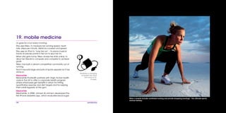 108
Nike+’s events include combined running and private shopping evenings – the ultimate sporty
woman fantasy.
Jo goes for a run every morning.
She uses Nike+ to measure her running speed, heart
rate, steps per minute, distance covered and speed.
She uses an iPod to ‘tune her run’ – to place musical
tracks at precise points in her run to spur her on.
When she gets home, Nike+ shares her stats online, to
allow her friends to compare and compete to achieve
goals.
Nike+ has built a vibrant competitive community out of
running.
And it has sold large amounts of sports apparel as it has
done so.
Meanwhile
Meanwhile PruHealth partners with Virgin Active health
clubs in the UK to offer a corporate health program
where employees get benefits in return for hitting
quantitative exercise and diet targets and for swiping
their cards regularly at the gym.
Meanwhile
Meanwhile, in 2008, Johnson & Johnson developed the
first iPhone diabetes app, which evaluates blood sugar
19. mobile medicine
Medicine is changing
as people rely more
and more on Dr.
Google.
 