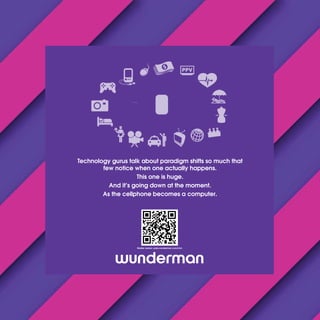 Technology gurus talk about paradigm shifts so much that
few notice when one actually happens.
This one is huge.
And it’s going down at the moment.
As the cellphone becomes a computer.
Mobile version: pubs.wunderman.com/mm
 