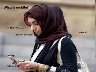 What is mobile? Is it only for ………. Texting? Calling? Personal? Tedious input? Privacy? Focused attention? No………. 