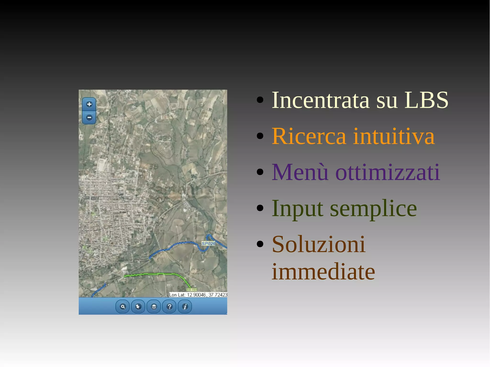 ● Incentrata su LBS 
● Ricerca intuitiva 
● Menù ottimizzati 
● Input semplice 
● Soluzioni 
immediate 
 