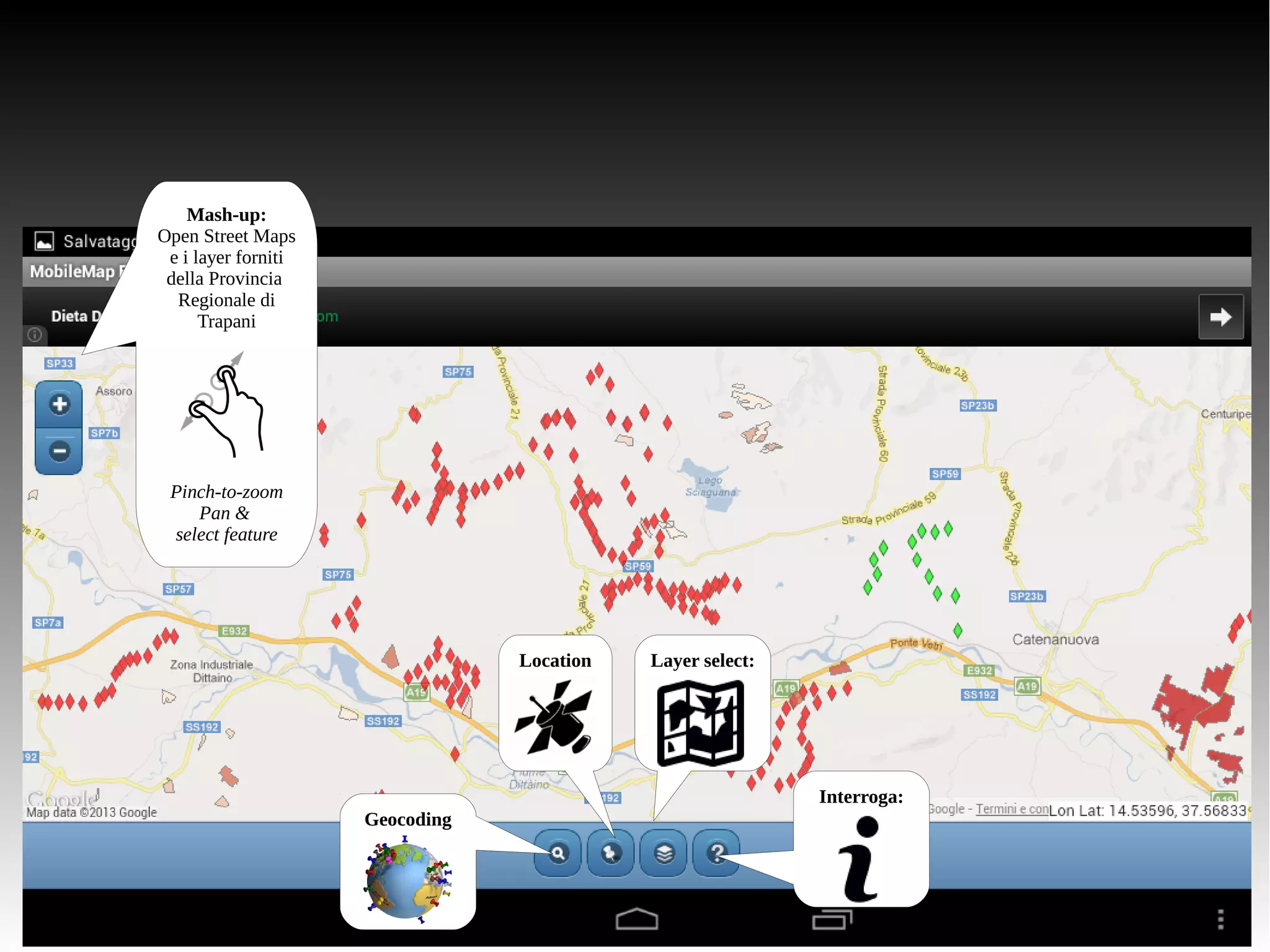 Mash-up: 
Open Street Maps 
e i layer forniti 
della Provincia 
Regionale di 
Trapani 
Pinch-to-zoom 
Pan & 
select feature 
Geocoding 
Location Layer select: 
Interroga: 
 