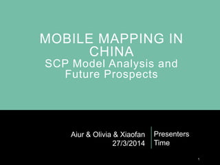 MOBILE MAPPING IN
CHINA
SCP Model Analysis and
Future Prospects
Presenters
Time
1
Aiur & Olivia & Xiaofan
27/3/2014
 