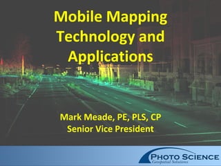 Mobile Mapping
Technology and
Applications
Mark Meade, PE, PLS, CP
Senior Vice President
 