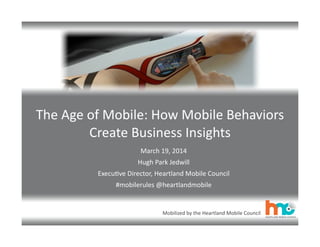 Mobilized	
  by	
  the	
  Heartland	
  Mobile	
  Council
The	
  Age	
  of	
  Mobile:	
  How	
  Mobile	
  Behaviors	
  
Create	
  Business	
  Insights
March	
  19,	
  2014
Hugh	
  Park	
  Jedwill
ExecuIve	
  Director,	
  Heartland	
  Mobile	
  Council
#mobilerules	
  @heartlandmobile
 