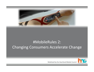 Mobilized	
  by	
  the	
  Heartland	
  Mobile	
  Council
#MobileRules	
  2:	
  
Changing	
  Consumers	
  Accelerate	
  Change
 