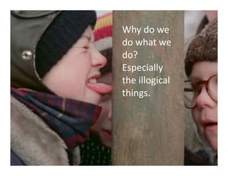 Why	
  do	
  we	
  
do	
  what	
  we	
  
do?	
  
Especially	
  
the	
  illogical	
  
things.
 
