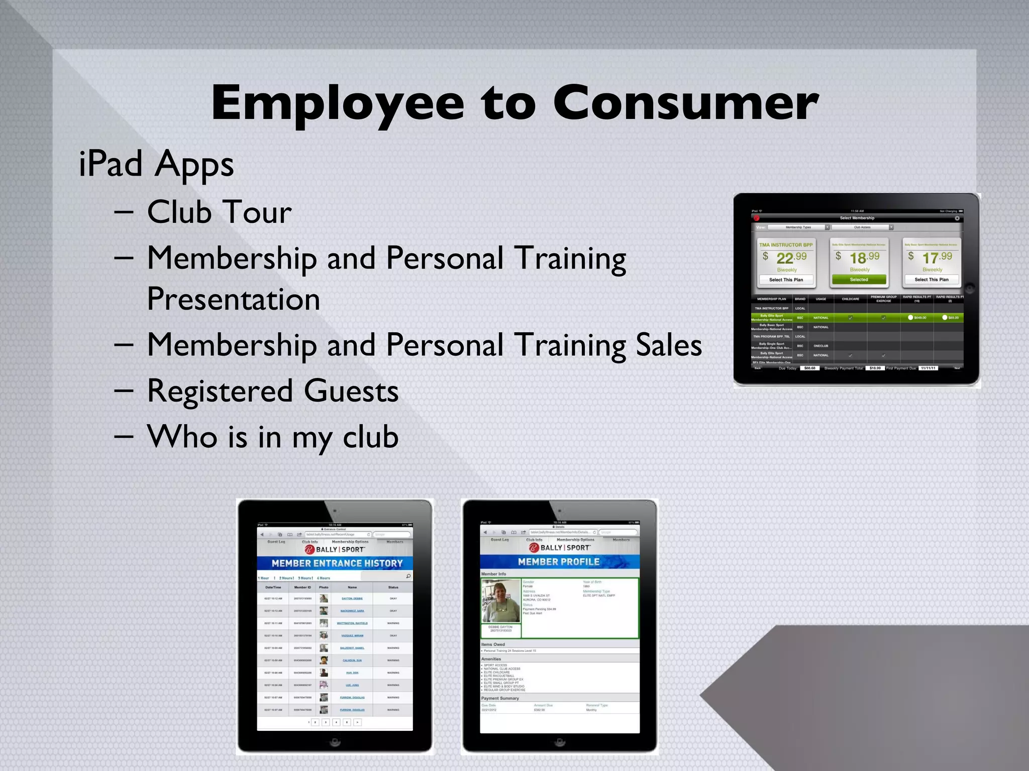 Employee to Consumer
iPad Apps
  – Club Tour
  – Membership and Personal Training
    Presentation
  – Membership and Personal Training Sales
  – Registered Guests
  – Who is in my club




                                             15
 