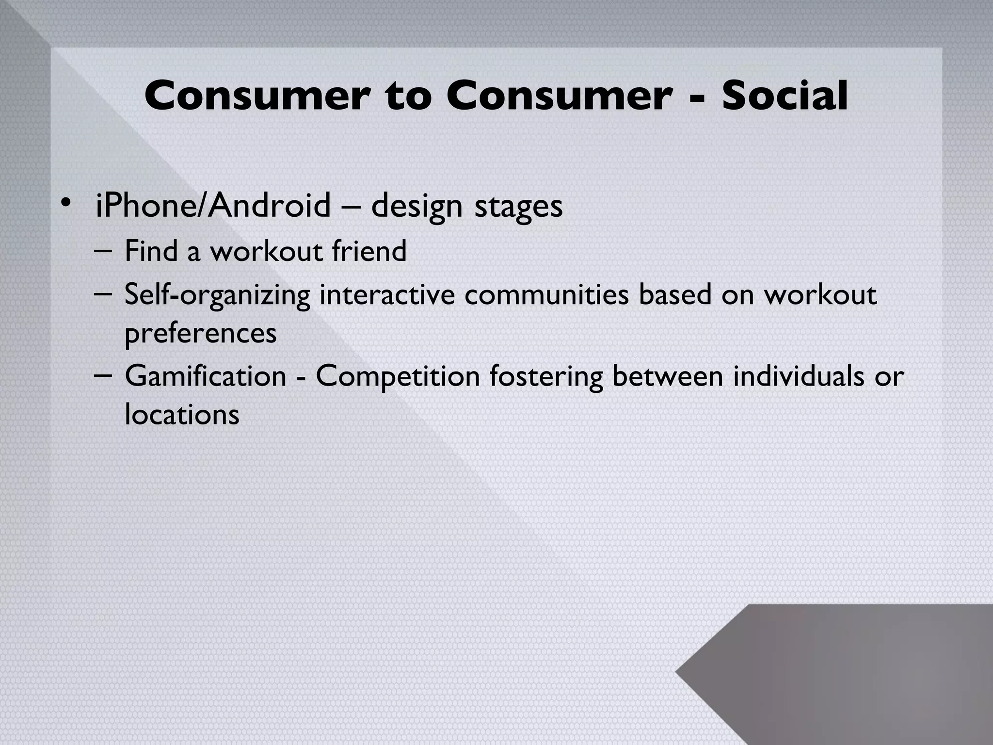 Consumer to Consumer - Social

• iPhone/Android – design stages
  – Find a workout friend
  – Self-organizing interactive communities based on workout
    preferences
  – Gamification - Competition fostering between individuals or
    locations




                                                                  20
 