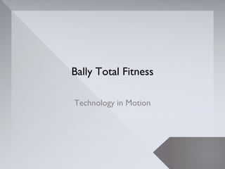 Bally Total Fitness

Technology in Motion
 
