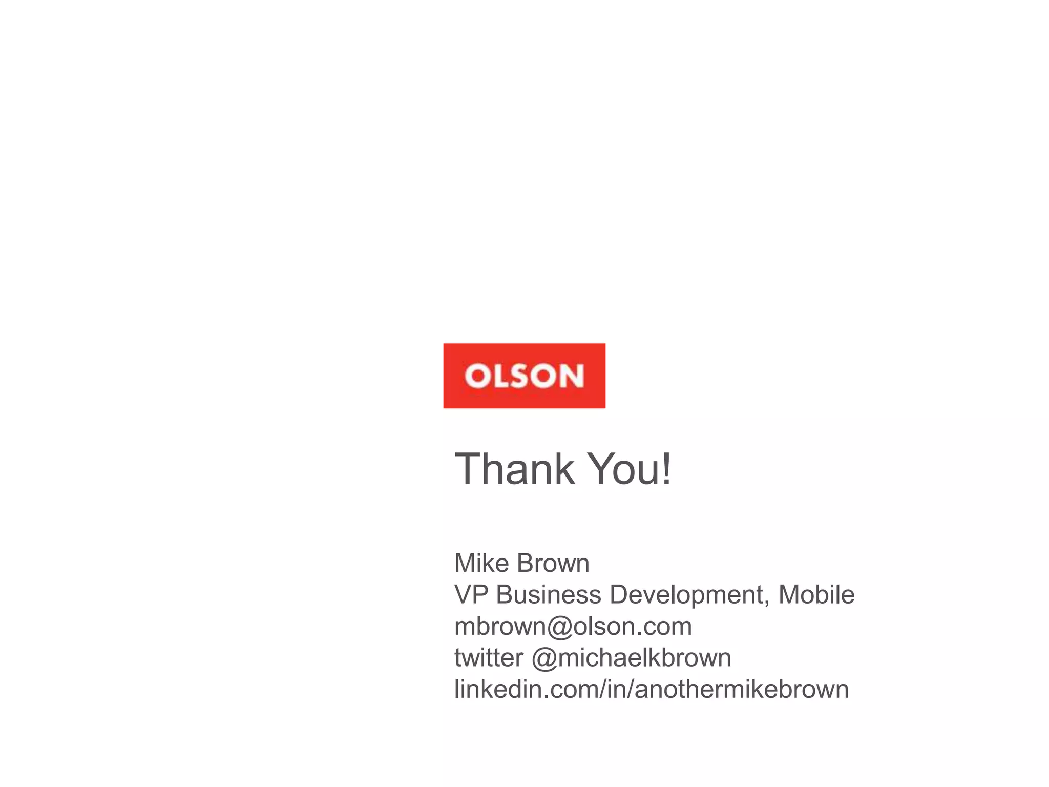 Thank You!

Mike Brown
VP Business Development, Mobile
mbrown@olson.com
twitter @michaelkbrown
linkedin.com/in/anothermikebrown
 