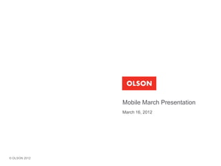 Mobile March Presentation
               March 16, 2012




© OLSON 2012
 