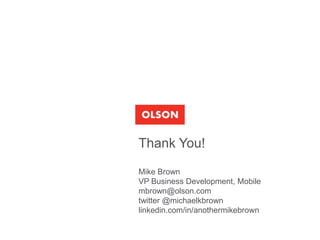 Thank You!

Mike Brown
VP Business Development, Mobile
mbrown@olson.com
twitter @michaelkbrown
linkedin.com/in/anothermikebrown
 