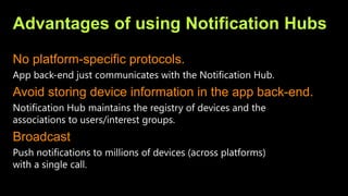 Advantages of using Notification Hubs
No platform-specific protocols.
Avoid storing device information in the app back-end.
Broadcast
 