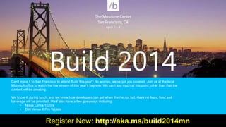 Can't make it to San Francisco to attend Build this year? No worries, we've got you covered. Join us at the local
Microsoft office to watch the live stream of this year's keynote. We can't say much at this point, other than that the
content will be amazing.
We know it' during lunch, and we know how developers can get when they're not fed. Have no fears, food and
beverage will be provided. We'll also have a few giveaways including:
• Nokia Lumia 1020's
• Dell Venue 8 Pro Tablets
Register Now: http://aka.ms/build2014mn
 
