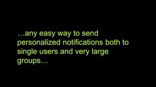 …any easy way to send
personalized notifications both to
single users and very large
groups…
 