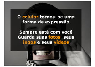 O celular tornou-se uma
  forma de expressão

Sempre está com você
Guarda suas fotos, seus
  jogos e seus vídeos
 