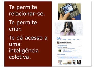 Te permite
relacionar-se.
Te permite
criar.
Te dá acesso a
uma
inteligência
coletiva.
 